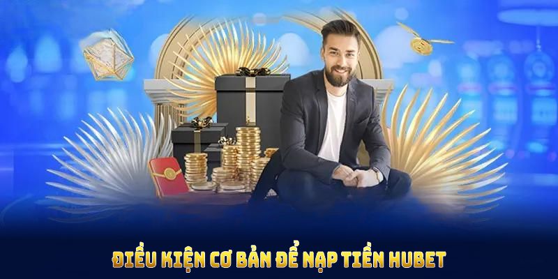 Điều kiện cơ bản để nạp tiền HUBET thành công