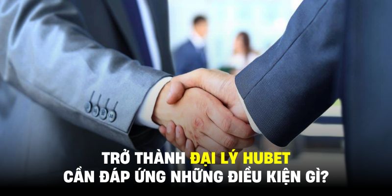 Điều kiện để trở thành đại lý HUBET thực sự không quá khó nhằn