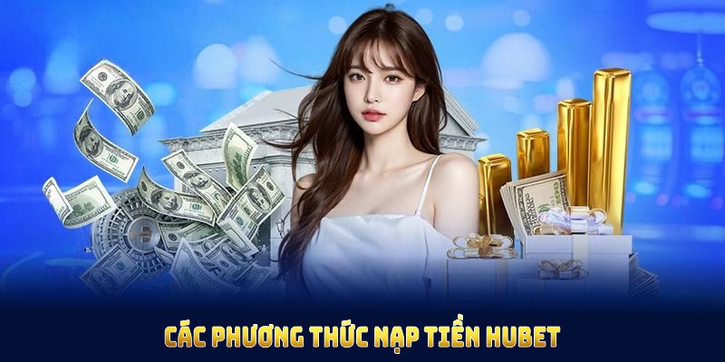 Tổng hợp các phương thức nạp tiền HUBET bạn cần nhớ