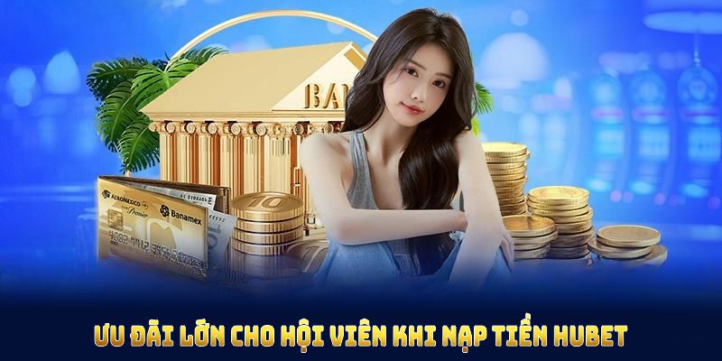 Ưu đãi lớn cho hội viên khi nạp tiền HUBET